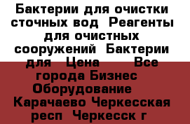 Бактерии для очистки сточных вод. Реагенты для очистных сооружений. Бактерии для › Цена ­ 1 - Все города Бизнес » Оборудование   . Карачаево-Черкесская респ.,Черкесск г.